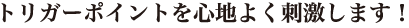 トリガーポイントを心地よく刺激します！